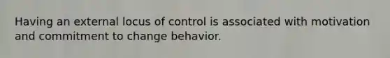 Having an external locus of control is associated with motivation and commitment to change behavior.