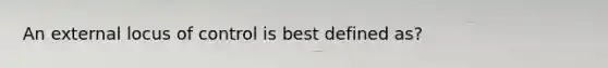 An external locus of control is best defined as?