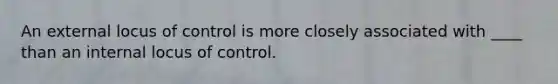 An external locus of control is more closely associated with ____ than an internal locus of control.