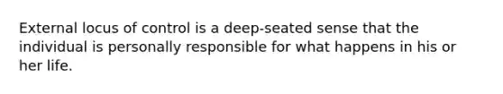 External locus of control is a deep-seated sense that the individual is personally responsible for what happens in his or her life.