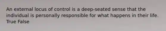 An external locus of control is a deep-seated sense that the individual is personally responsible for what happens in their life. True False