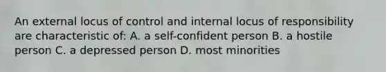 An external locus of control and internal locus of responsibility are characteristic of: A. a self-confident person B. a hostile person C. a depressed person D. most minorities