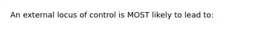 An external locus of control is MOST likely to lead to: