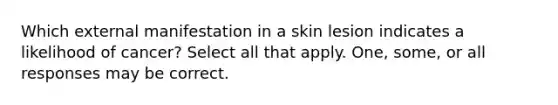 Which external manifestation in a skin lesion indicates a likelihood of cancer? Select all that apply. One, some, or all responses may be correct.