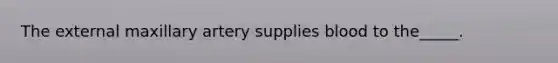 The external maxillary artery supplies blood to the_____.