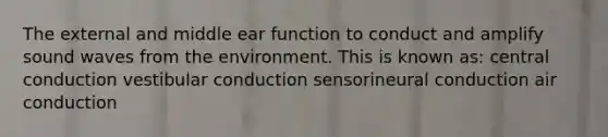 The external and middle ear function to conduct and amplify sound waves from the environment. This is known as: central conduction vestibular conduction sensorineural conduction air conduction