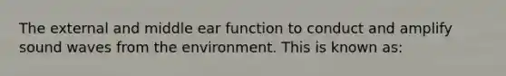 The external and middle ear function to conduct and amplify sound waves from the environment. This is known as: