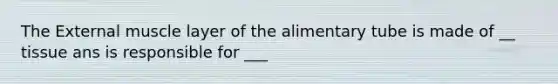 The External muscle layer of the alimentary tube is made of __ tissue ans is responsible for ___