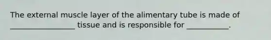 The external muscle layer of the alimentary tube is made of _________________ tissue and is responsible for ___________.