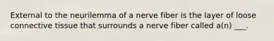 External to the neurilemma of a nerve fiber is the layer of loose connective tissue that surrounds a nerve fiber called a(n) ___.