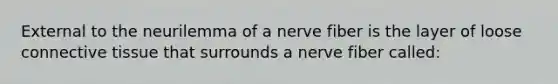 External to the neurilemma of a nerve fiber is the layer of loose connective tissue that surrounds a nerve fiber called: