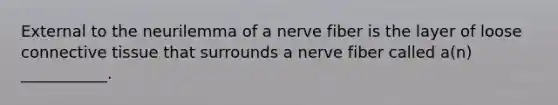 External to the neurilemma of a nerve fiber is the layer of loose connective tissue that surrounds a nerve fiber called a(n) ___________.