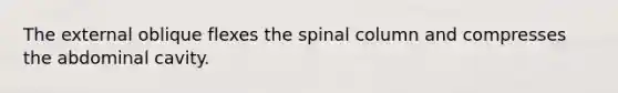 The external oblique flexes the spinal column and compresses the abdominal cavity.