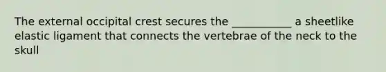 The external occipital crest secures the ___________ a sheetlike elastic ligament that connects the vertebrae of the neck to the skull