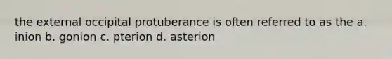 the external occipital protuberance is often referred to as the a. inion b. gonion c. pterion d. asterion