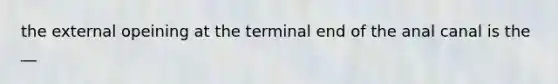 the external opeining at the terminal end of the anal canal is the __