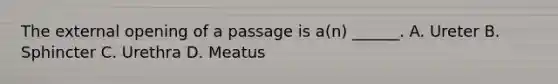 The external opening of a passage is a(n) ______. A. Ureter B. Sphincter C. Urethra D. Meatus