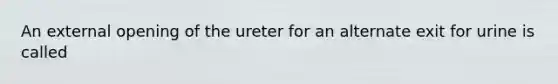 An external opening of the ureter for an alternate exit for urine is called