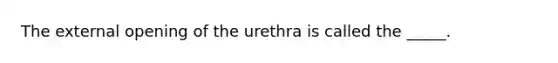 The external opening of the urethra is called the _____.