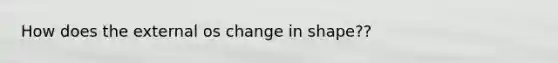 How does the external os change in shape??