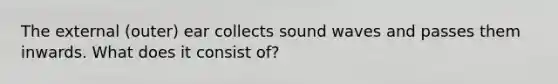 The external (outer) ear collects sound waves and passes them inwards. What does it consist of?