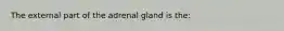 The external part of the adrenal gland is the: