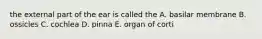 the external part of the ear is called the A. basilar membrane B. ossicles C. cochlea D. pinna E. organ of corti