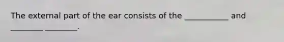 The external part of the ear consists of the ___________ and ________ ________.
