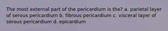 The most external part of the pericardium is the? a. parietal layer of serous pericardium b. fibrous pericardium c. visceral layer of serous pericardium d. epicardium