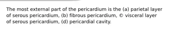 The most external part of the pericardium is the (a) parietal layer of serous pericardium, (b) fibrous pericardium, © visceral layer of serous pericardium, (d) pericardial cavity.