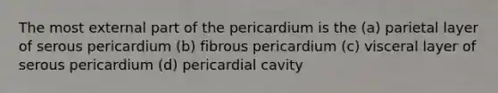 The most external part of the pericardium is the (a) parietal layer of serous pericardium (b) fibrous pericardium (c) visceral layer of serous pericardium (d) pericardial cavity