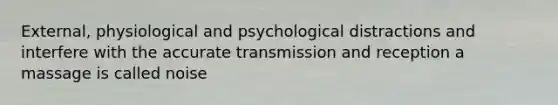 External, physiological and psychological distractions and interfere with the accurate transmission and reception a massage is called noise