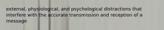 external, physiological, and psychological distractions that interfere with the accurate transmission and reception of a message