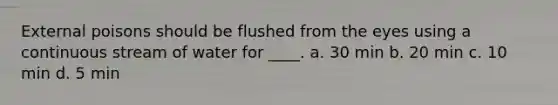 External poisons should be flushed from the eyes using a continuous stream of water for ____. a. 30 min b. 20 min c. 10 min d. 5 min