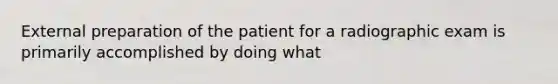 External preparation of the patient for a radiographic exam is primarily accomplished by doing what