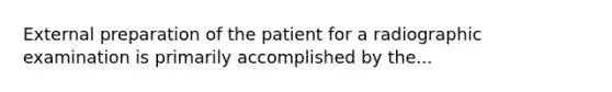 External preparation of the patient for a radiographic examination is primarily accomplished by the...