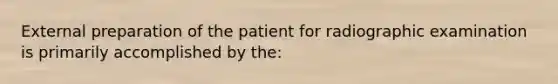 External preparation of the patient for radiographic examination is primarily accomplished by the: