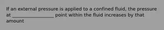 If an external pressure is applied to a confined fluid, the pressure at __________________ point within the fluid increases by that amount