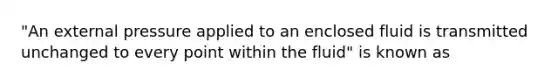 "An external pressure applied to an enclosed fluid is transmitted unchanged to every point within the fluid" is known as