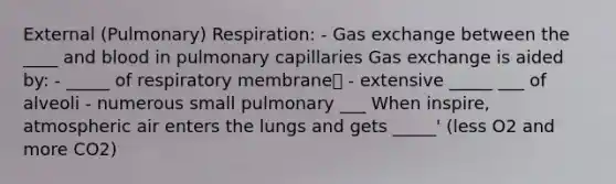 External (Pulmonary) Respiration: - Gas exchange between the ____ and blood in pulmonary capillaries Gas exchange is aided by: - _____ of respiratory membrane - extensive _____ ___ of alveoli - numerous small pulmonary ___ When inspire, atmospheric air enters the lungs and gets _____' (less O2 and more CO2)