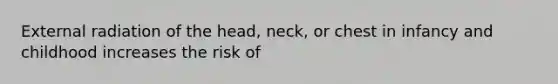 External radiation of the head, neck, or chest in infancy and childhood increases the risk of