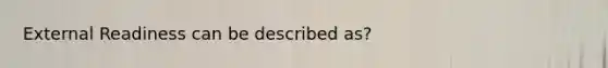 External Readiness can be described as?