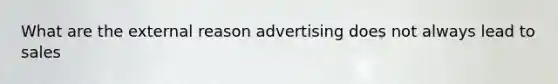 What are the external reason advertising does not always lead to sales