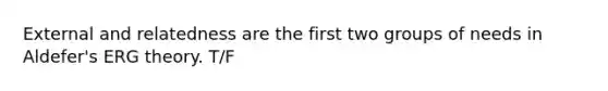 External and relatedness are the first two groups of needs in Aldefer's ERG theory. T/F