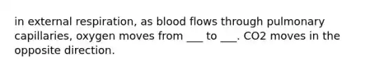 in external respiration, as blood flows through pulmonary capillaries, oxygen moves from ___ to ___. CO2 moves in the opposite direction.