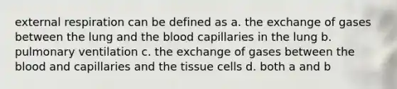 external respiration can be defined as a. the exchange of gases between the lung and the blood capillaries in the lung b. pulmonary ventilation c. the exchange of gases between the blood and capillaries and the tissue cells d. both a and b