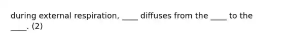 during external respiration, ____ diffuses from the ____ to the ____. (2)