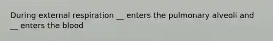 During external respiration __ enters the pulmonary alveoli and __ enters the blood