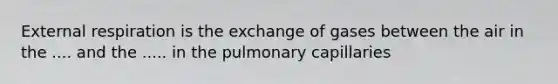 External respiration is the exchange of gases between the air in the .... and the ..... in the pulmonary capillaries