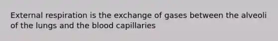 External respiration is the exchange of gases between the alveoli of the lungs and the blood capillaries